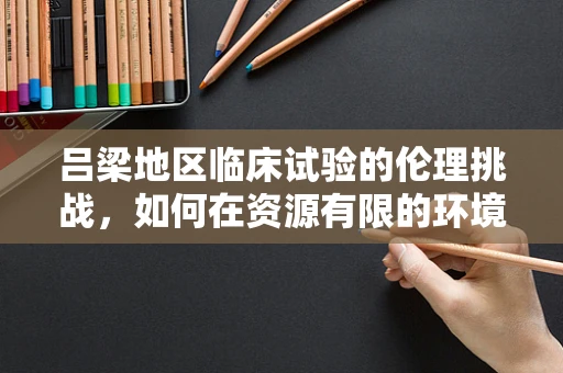 吕梁地区临床试验的伦理挑战，如何在资源有限的环境下保障受试者权益？