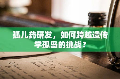 孤儿药研发，如何跨越遗传学孤岛的挑战？