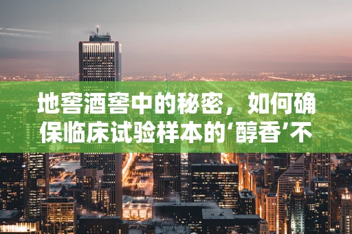 地窖酒窖中的秘密，如何确保临床试验样本的‘醇香’不流失？